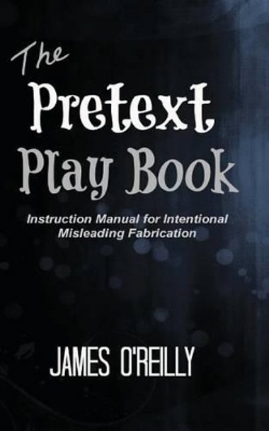 The Pretext Playbook: Instruction Manual for Intentional Misleading Fabrication by James O'Reilly 9781482392272