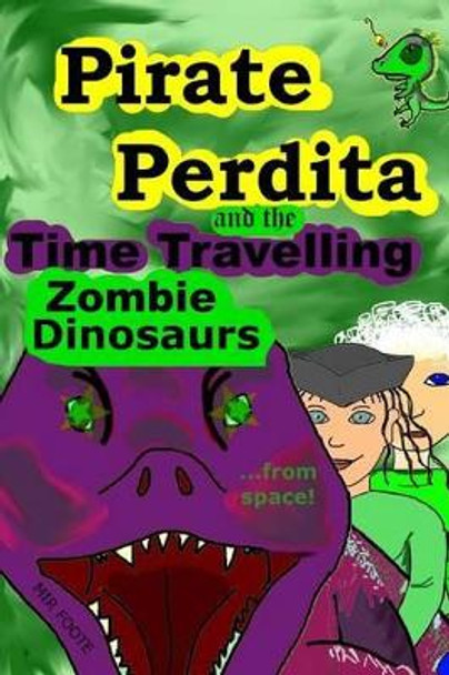 Pirate Perdita and the Time Travelling Zombie Dinosaurs...from Space! by Mir Foote 9781482610482