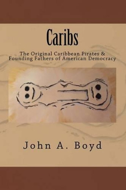 Caribs: The Original Caribbean Pirates & Founding Fathers of American Democracy by John Boyd 9781482627138