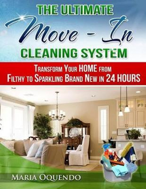 The Ultimate Move-In Cleaning System: Transform Your Home from Filthy to Sparkling Brand New in 24 Hours by Maria D Oquendo 9781482704877