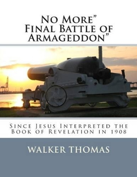 No More Final Battle of Armageddon: Since Jesus Interpreted the Book of Revelation in 1908 by Walker Thomas 9781482718348
