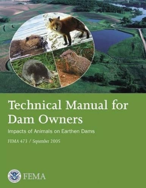 Technical Manual for Dam Owners: Impacts of Animals on Earthen Dams (FEMA 473 / September 2005) by Federal Emergency Management Agency 9781482736786