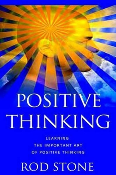 Positive Thinking: Learning the Important Art of Positive Thinking by Rod Stone 9781482748697