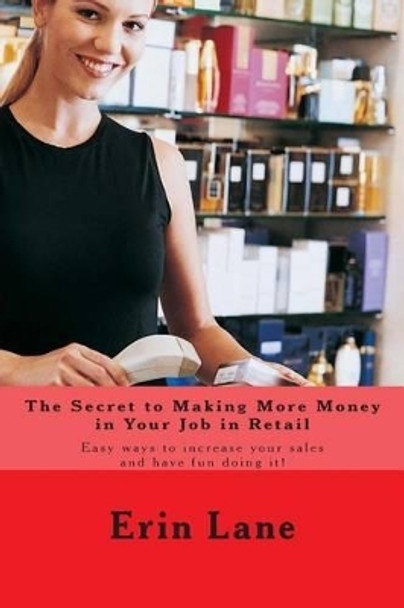 The Secret to Making More Money in Your Job in Retail: How to explode your sales and enjoy your work more by Erin Lane 9781482769142