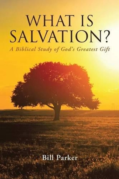 What Is Salvation?: A Biblical Study of God's Greatest Gift by Bill Parker 9781483407982