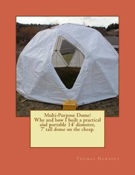 Multi-Purpose Dome!: Why and how I built a practical and portable 14' diameter, 7' tall dome on the cheap. by Thomas W Newbery 9781483942445