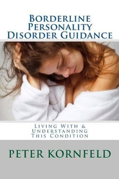 Borderline Personality Disorder Guidance: Living With & Understanding This Condition by Peter Kornfeld 9781483942995