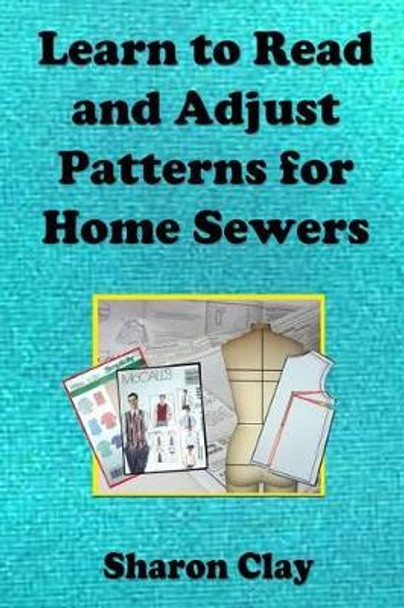 Learn to Read and Adjust Patterns For Home Sewers: Learn the Ins and Outs of Printed Patterns by Dr Sharon Clay 9781483951546