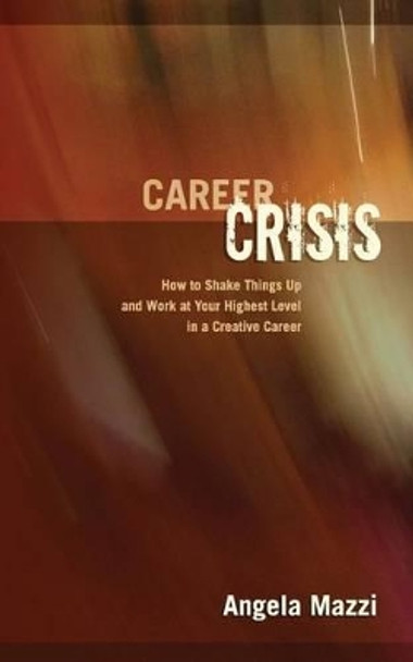 Career Crisis: How to Shake Things Up and Work at Your Highest Level in a Creative Career by Angela Mazzi 9781484078471