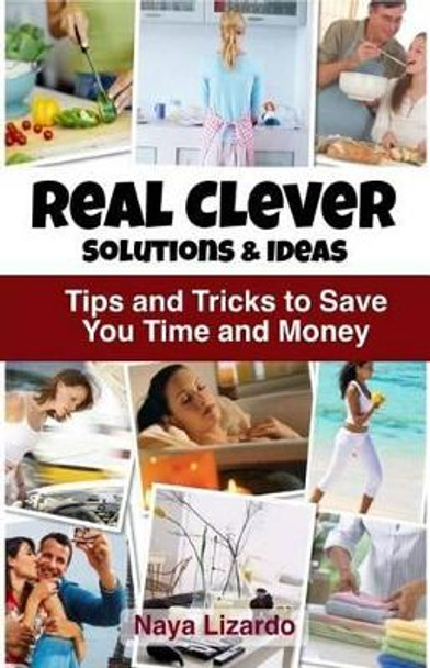 REAL CLEVER Solutions & Ideas: Tips and Tricks to Save You Time and Money by Naya Lizardo 9781484129548