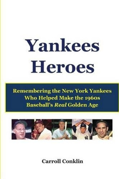 Yankees Heroes: Remembering the New York Yankees Who Helped Make the 1960s Baseball's Real Golden Age by Carroll Conklin 9781484135280