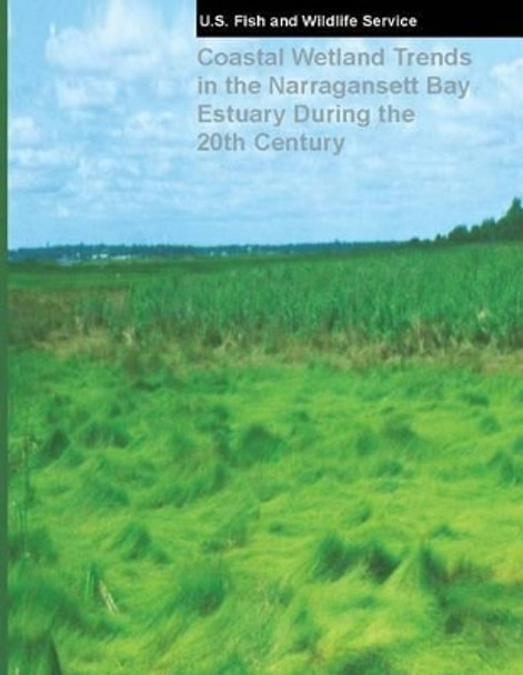 Coastal Wetland Trends in the Narragansett Bay Estuary During the 20th Century by U S Fish & Wildlife Service 9781484154267