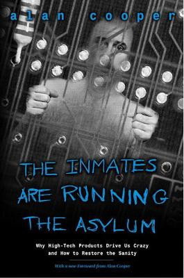 Inmates Are Running the Asylum, The: Why High Tech Products Drive Us Crazy and How to Restore the Sanity Alan Cooper 9780672326141