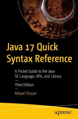 Java 17 Quick Syntax Reference: A Pocket Guide to the Java SE Language, APIs, and Library by Mikael Olsson 9781484273708