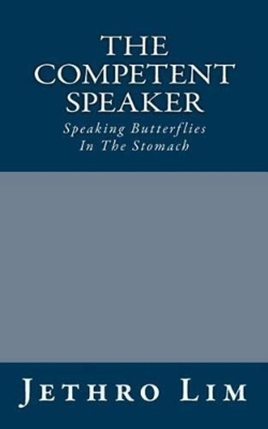 The Competent Speaker: Speaking Butterflies In The Stomach by Jethro Lim 9781484821794