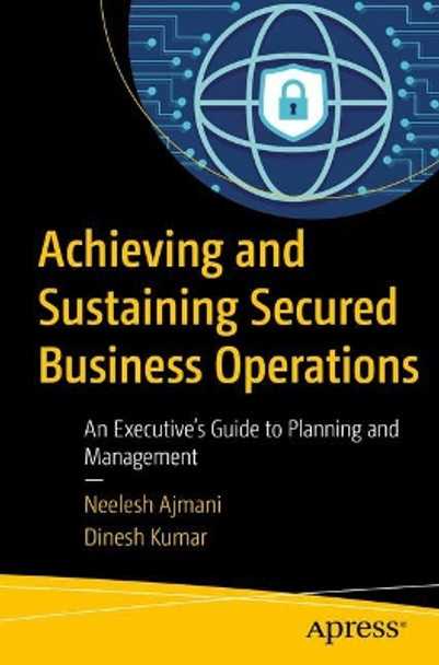 Achieving and Sustaining Secured Business Operations: An Executive's Guide to Planning and Management by Neelesh Ajmani 9781484230985