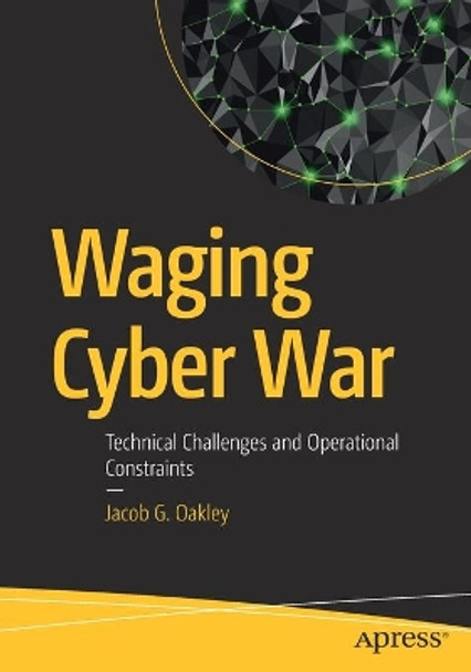 Waging Cyber War: Technical Challenges and Operational Constraints by Jacob G. Oakley 9781484249499