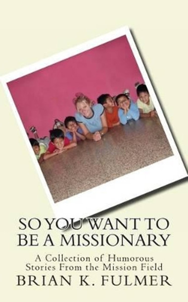 So You Want To Be A Missionary by Brian K Fulmer 9781484914922