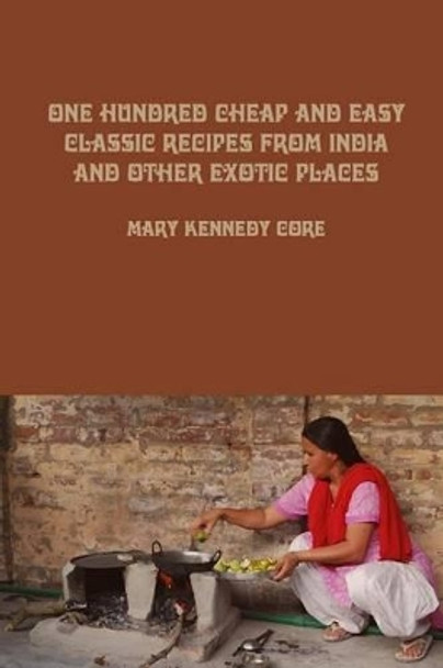 One Hundred Cheap and Easy Classic Recipes from India and Other Exotic Places by Mary Kennedy Core 9781484916759