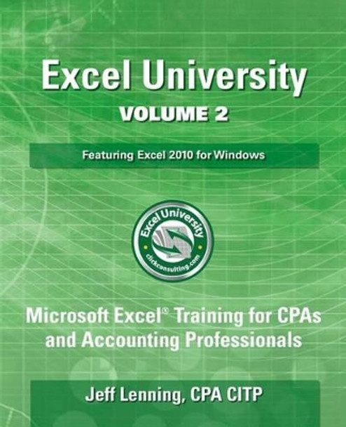 Excel University Volume 2 - Featuring Excel 2010 for Windows: Microsoft Excel Training for CPAs and Accounting Professionals by Jeff Lenning Cpa 9781484979556