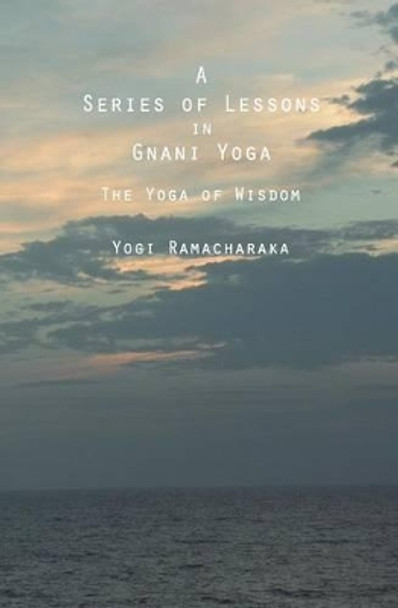 A Series of Lessons in Gnani Yoga: The Yoga of Wisdom by Yogi Ramacharaka 9781484987520