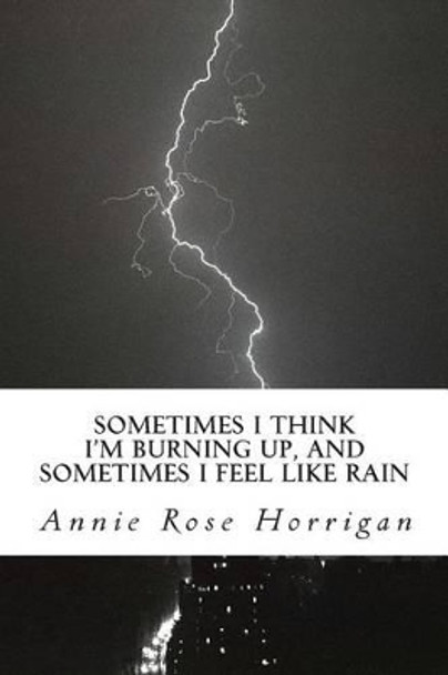 Sometimes I Think I'm Burning Up, And Sometimes I Feel Like Rain: An Anthology by Annie Rose Horrigan 9781489516428