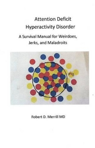 Attention Deficit Hyperactivity Disorder A Survival Manual For Wiedos, Jerks, and Maladroits by Robert D Merrill MD 9781489529282