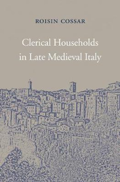 Clerical Households in Late Medieval Italy by Roisin Cossar