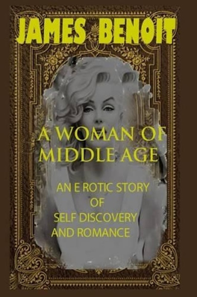 A Woman of Middle Age: An erotic story of self-Discovery and romance by James Benoit 9781490525594