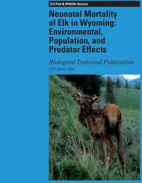 Neonatal Mortality of Elk in Wyoming: Environmental, Population, and Predator Effects: Biological Technical Publication by U S Fish and Wildlife 9781490583105
