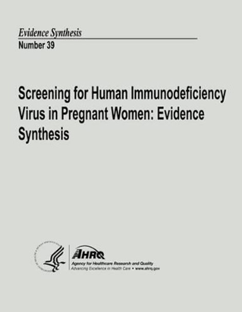 Screening for Human Immunodeficiency Virus in Pregnant Women: Evidence Synthesis: Evidence Synthesis Number 39 by Agency for Healthcare Resea And Quality 9781490596815
