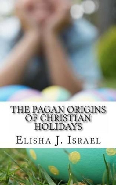 The Pagan Origins of Christian Holidays by Elisha J Israel 9781490918952