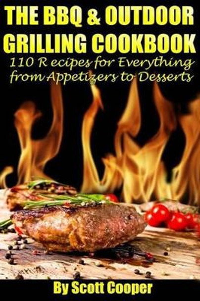 The BBQ and Outdoor Grilling Cookbook: 110 Recipes for Everything from Appetizers to Desserts by Scott Cooper 9781490995830