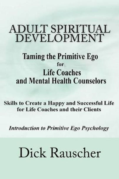 Adult Spiritual Development: The Creation Of An Authentic Spirituality for The 21st Century PRIMITIVE EGO PSYCHOLOGY The Journey from Unconscious Primitive Ego To A Spiritually Awakened Adult Consciousness by Dick Rauscher 9781491267158