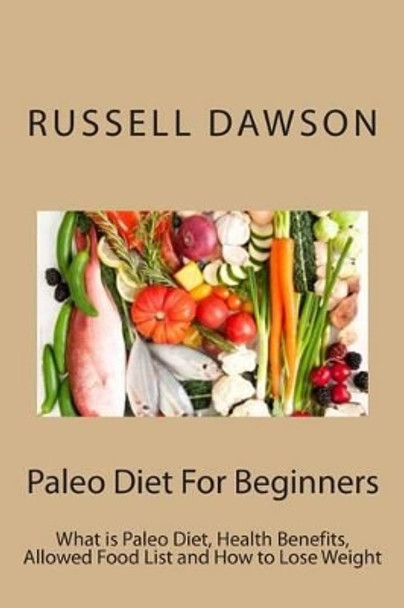 Paleo Diet For Beginners: What is Paleo Diet, Health Benefits, Allowed Food List and How to Lose Weight by Russell Dawson 9781491269534