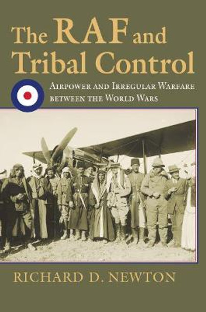 The RAF and Tribal Control: Airpower and Irregular Warfare between the World Wars by Richard D. Newton