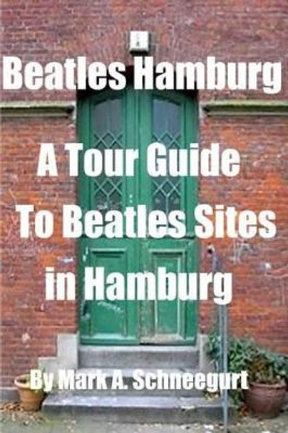 Beatles Hamburg: A Tour Guide To Beatles Sites In Hamburg by Mark a Schneegurt 9781497500334