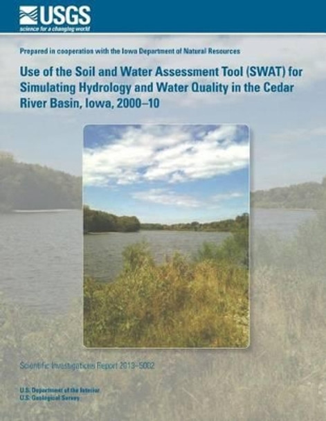 Use of the Soil and Water Assessment Tool (SWAT) for Simulating Hydrology and Water Quality in the Cedar River Basin, Iowa, 2000?10 by U S Department of the Interior 9781497500877