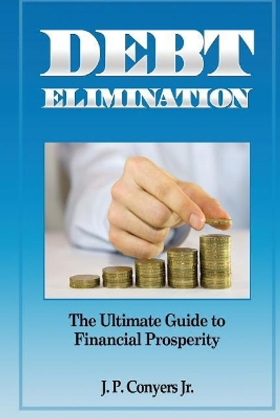 Debt Elimination: The Ultimate Guide to Financial Prosperity by J P Conyers Jr 9781475040838