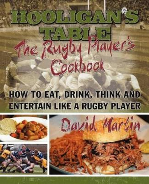 The Hooligan's Table: The Rugby Player's Cookbook: How to Eat, Drink, Think and Entertain Like a Rugby Player by David Martin 9781462073290