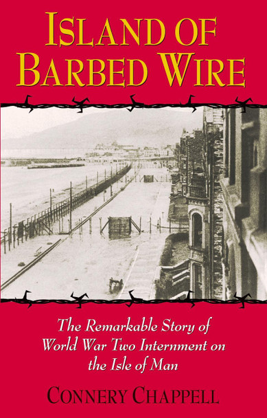 Island of Barbed Wire: The Remarkable Story of World War Two Internment on the Isle of Man by Connery Chappell