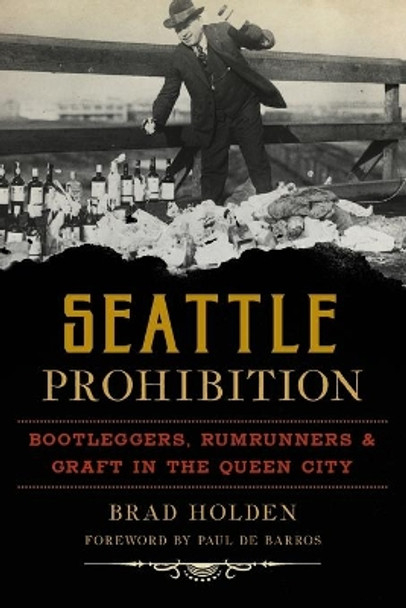 Seattle Prohibition: Bootleggers, Rumrunners & Graft in the Queen City by Brad Holden 9781467140201