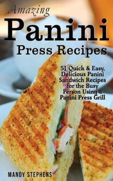 Amazing Panini Press Recipes: 51 Quick & Easy, Delicious Panini Sandwich Recipes for the Busy Person Using a Panini Press Grill by Mandy Stephens 9781495441196