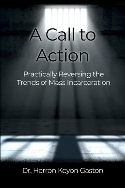 A Call to Action: Practically Reversing the Trends of Mass Incarceration by Herron Keyon Gaston 9781480983649