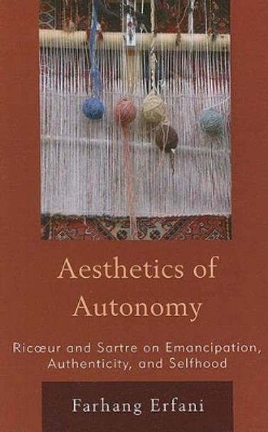 The Aesthetics of Autonomy: Ricoeur and Sartre on Emancipation, Authenticity, and Selfhood by Farhang Erfani 9780739112588