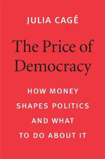The Price of Democracy: How Money Shapes Politics and What to Do about It by Julia Cage