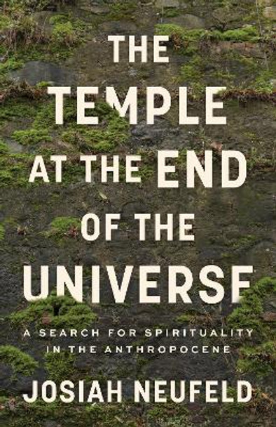 Temple at the End of the Universe: A Search for Spirituality in the Anthropocene by Josiah Neufeld 9781487010638