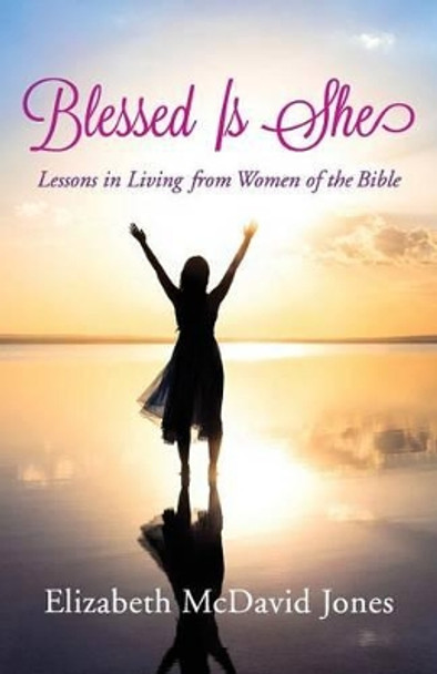 Blessed Is She: Lessons in Living from Women of the Bible by Elizabeth McDavid Jones 9781497693944