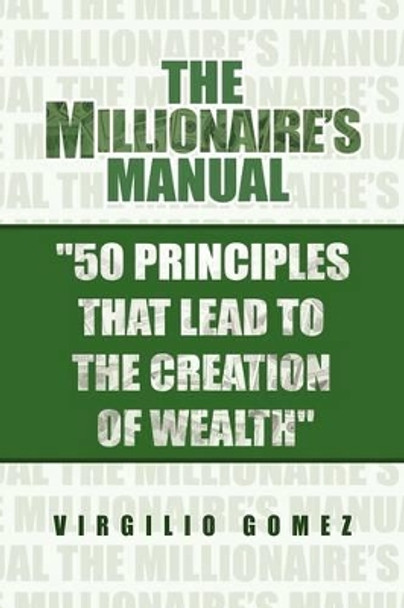 The Millionaire's Manual ''50 Principles That Lead to the Creation of Wealth'' by Virgilio Gomez 9781441507495