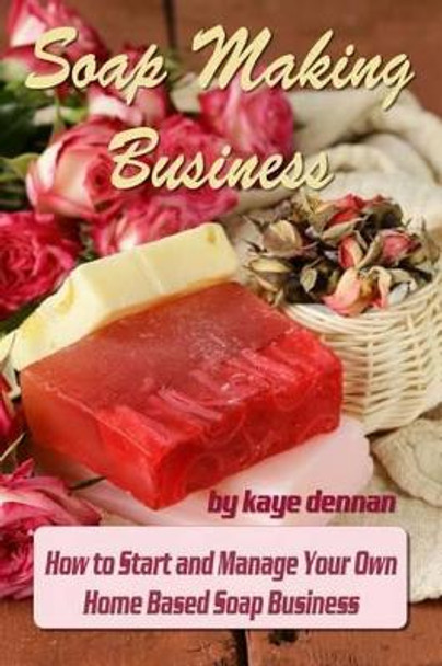 Soap Making Business: How to Start and Manage Your Own Home Based Soap Business by Kaye Dennan 9781495490279